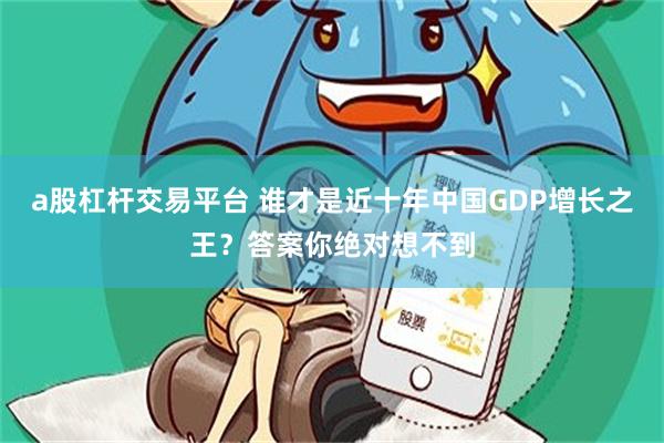 a股杠杆交易平台 谁才是近十年中国GDP增长之王？答案你绝对想不到
