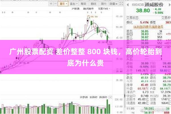 广州股票配资 差价整整 800 块钱，高价轮胎到底为什么贵