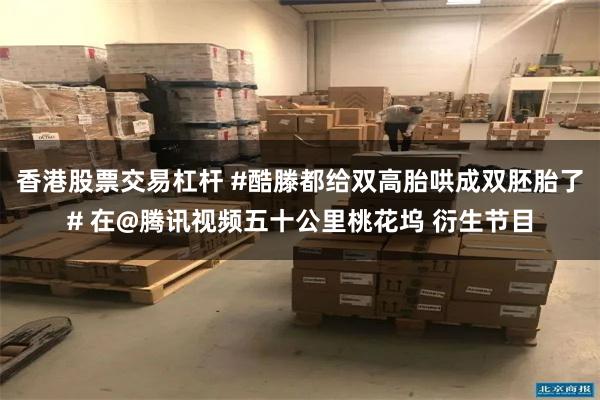 香港股票交易杠杆 #酷滕都给双高胎哄成双胚胎了# 在@腾讯视频五十公里桃花坞 衍生节目