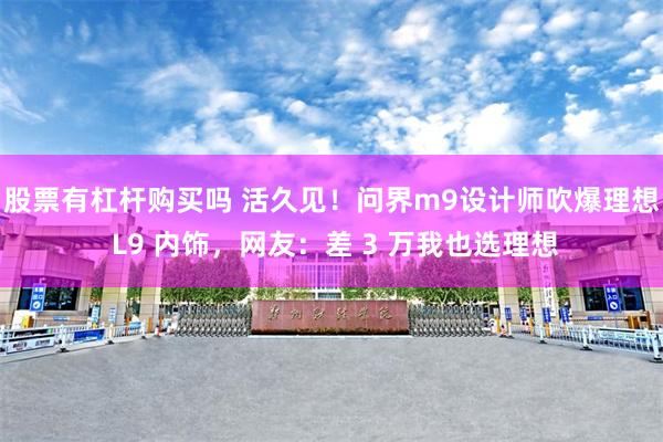 股票有杠杆购买吗 活久见！问界m9设计师吹爆理想 L9 内饰，网友：差 3 万我也选理想