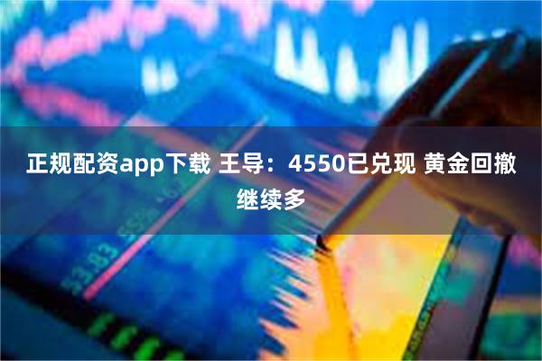 正规配资app下载 王导：4550已兑现 黄金回撤继续多