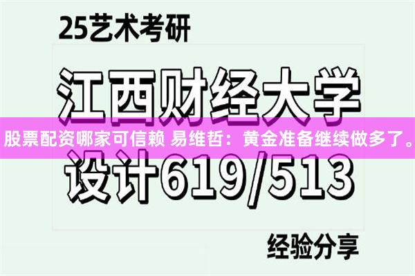 股票配资哪家可信赖 易维哲：黄金准备继续做多了。