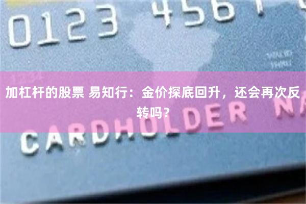 加杠杆的股票 易知行：金价探底回升，还会再次反转吗？