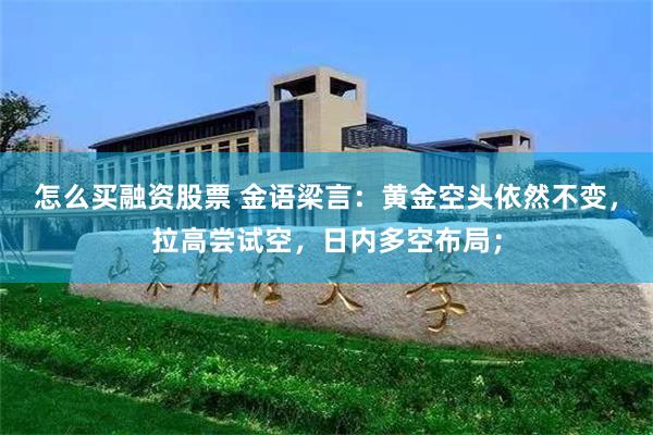 怎么买融资股票 金语梁言：黄金空头依然不变，拉高尝试空，日内多空布局；
