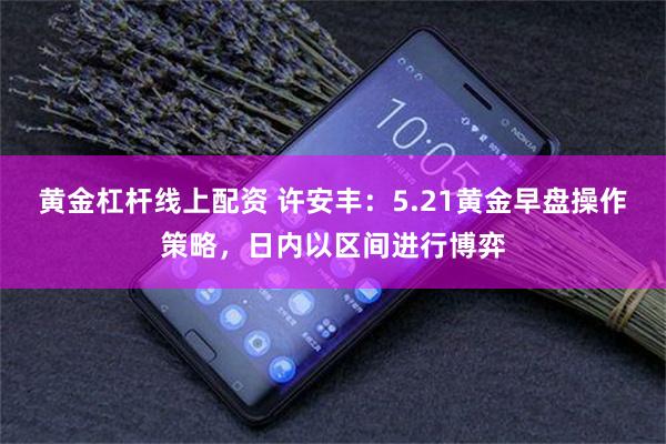 黄金杠杆线上配资 许安丰：5.21黄金早盘操作策略，日内以区间进行博弈