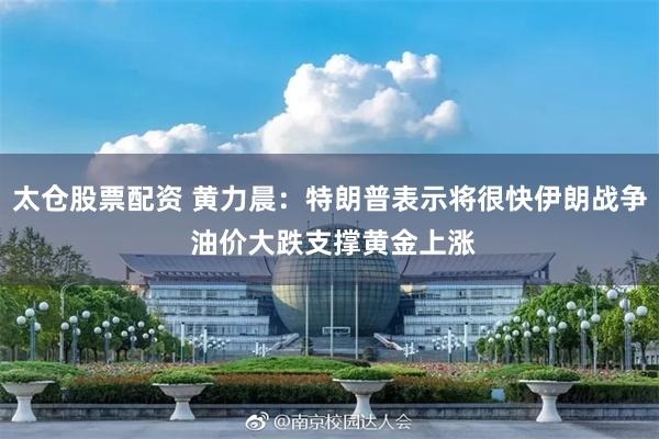 太仓股票配资 黄力晨：特朗普表示将很快伊朗战争 油价大跌支撑黄金上涨