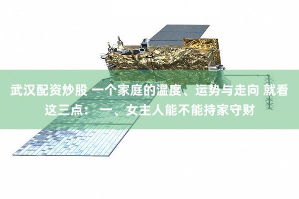 武汉配资炒股 一个家庭的温度、运势与走向 就看这三点： 一、女主人能不能持家守财