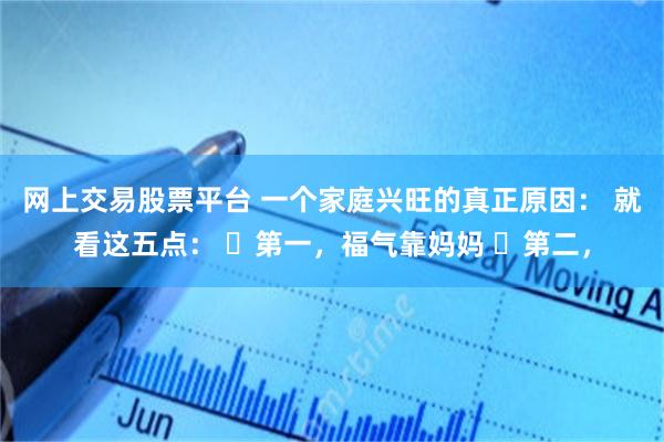 网上交易股票平台 一个家庭兴旺的真正原因： 就看这五点： ​第一，福气靠妈妈 ​第二，
