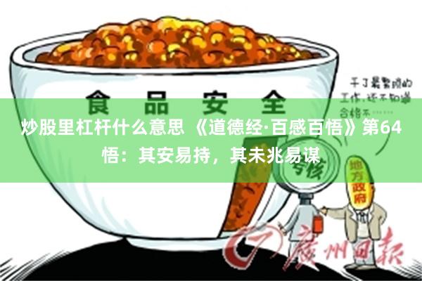 炒股里杠杆什么意思 《道德经·百感百悟》第64悟：其安易持，其未兆易谋