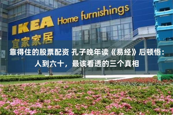 靠得住的股票配资 孔子晚年读《易经》后顿悟:人到六十,最该看透的三个真相