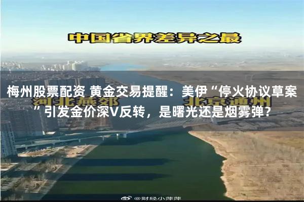 梅州股票配资 黄金交易提醒：美伊“停火协议草案”引发金价深V反转，是曙光还是烟雾弹？