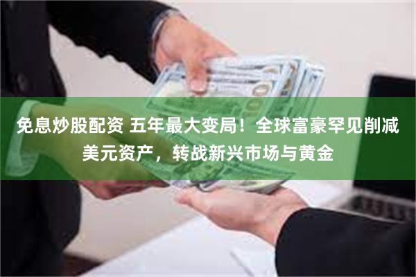 免息炒股配资 五年最大变局！全球富豪罕见削减美元资产，转战新兴市场与黄金