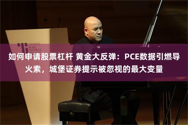 如何申请股票杠杆 黄金大反弹:PCE数据引燃导火索,城堡证券提示被忽视的最大变量
