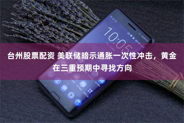 台州股票配资 美联储暗示通胀一次性冲击，黄金在三重预期中寻找方向
