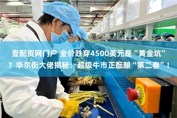 壹配资网门户 金价跌穿4500美元是“黄金坑”？华尔街大佬揭秘：超级牛市正酝酿“第二春”！