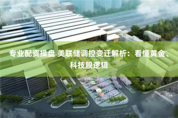 专业配资操盘 美联储调控变迁解析:看懂黄金、科技股逻辑