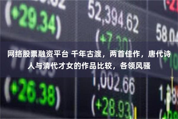 网络股票融资平台 千年古渡，两首佳作，唐代诗人与清代才女的作品比较，各领风骚
