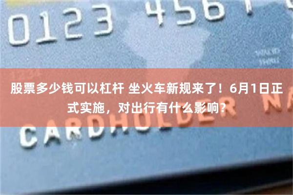 股票多少钱可以杠杆 坐火车新规来了！6月1日正式实施，对出行有什么影响？