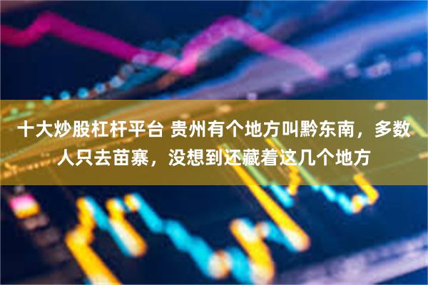 十大炒股杠杆平台 贵州有个地方叫黔东南，多数人只去苗寨，没想到还藏着这几个地方