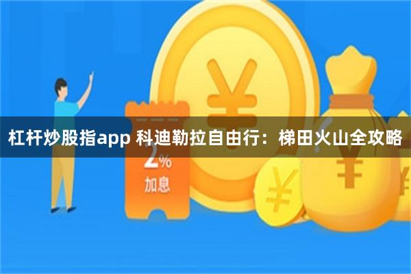 杠杆炒股指app 科迪勒拉自由行：梯田火山全攻略
