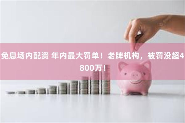 免息场内配资 年内最大罚单！老牌机构，被罚没超4800万！