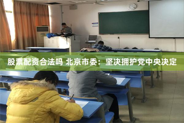 股票配资合法吗 北京市委：坚决拥护党中央决定