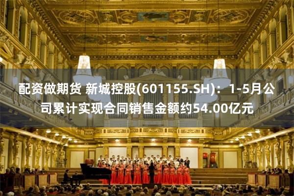 配资做期货 新城控股(601155.SH)：1-5月公司累计实现合同销售金额约54.00亿元