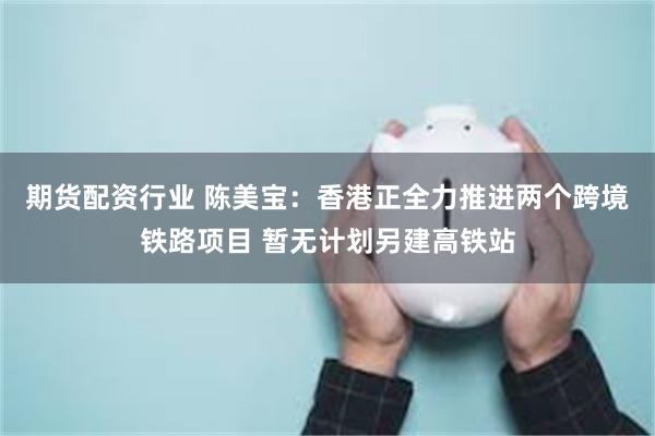 期货配资行业 陈美宝：香港正全力推进两个跨境铁路项目 暂无计划另建高铁站