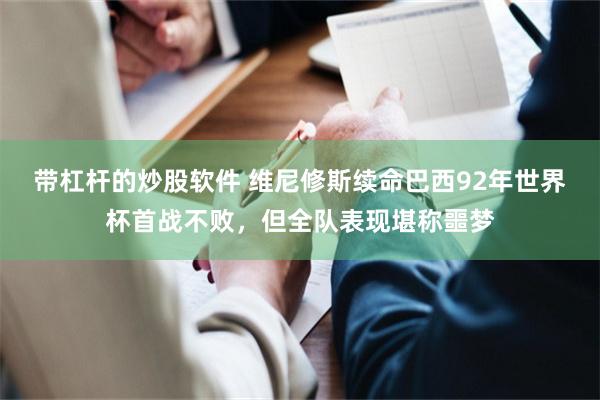 带杠杆的炒股软件 维尼修斯续命巴西92年世界杯首战不败，但全队表现堪称噩梦