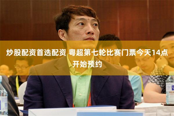 炒股配资首选配资 粤超第七轮比赛门票今天14点开始预约