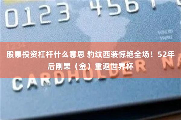 股票投资杠杆什么意思 豹纹西装惊艳全场！52年后刚果（金）重返世界杯