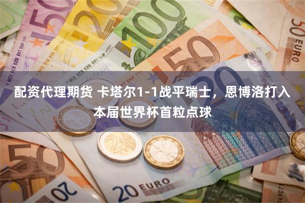配资代理期货 卡塔尔1-1战平瑞士,恩博洛打入本届世界杯首粒点球