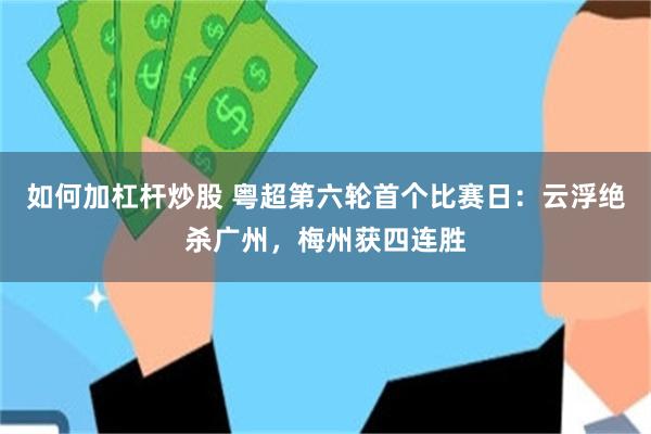 如何加杠杆炒股 粤超第六轮首个比赛日：云浮绝杀广州，梅州获四连胜