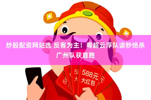 炒股配资网站选 反客为主!粤超云浮队读秒绝杀广州队获首胜