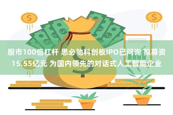 股市100倍杠杆 思必驰科创板IPO已问询 拟募资15.55亿元 为国内领先的对话式人工智能企业