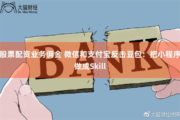股票配资业务佣金 微信和支付宝反击豆包：把小程序做成Skill
