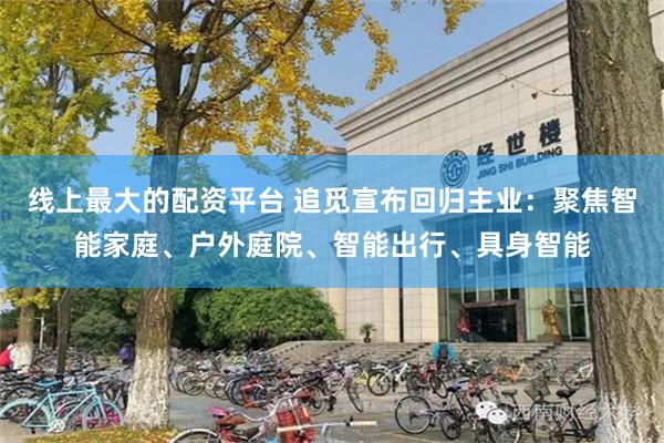 线上最大的配资平台 追觅宣布回归主业:聚焦智能家庭、户外庭院、智能出行、具身智能
