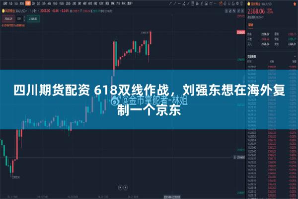 四川期货配资 618双线作战，刘强东想在海外复制一个京东