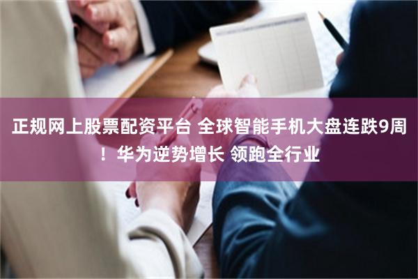 正规网上股票配资平台 全球智能手机大盘连跌9周！华为逆势增长 领跑全行业
