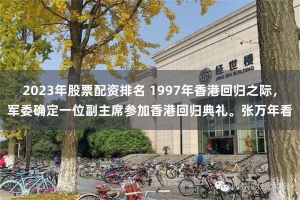 2023年股票配资排名 1997年香港回归之际，军委确定一位副主席参加香港回归典礼。张万年看