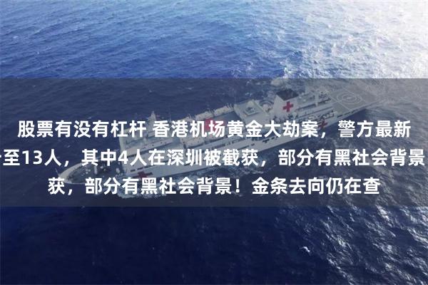 股票有没有杠杆 香港机场黄金大劫案，警方最新通报：被捕人数升至13人，其中4人在深圳被截获，部分有黑社会背景！金条去向仍在查
