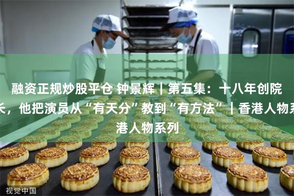 融资正规炒股平仓 钟景辉｜第五集：十八年创院院长，他把演员从“有天分”教到“有方法”｜香港人物系列