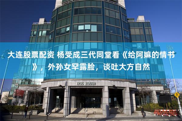 大连股票配资 杨受成三代同堂看《给阿嫲的情书》,外孙女罕露脸,谈吐大方自然