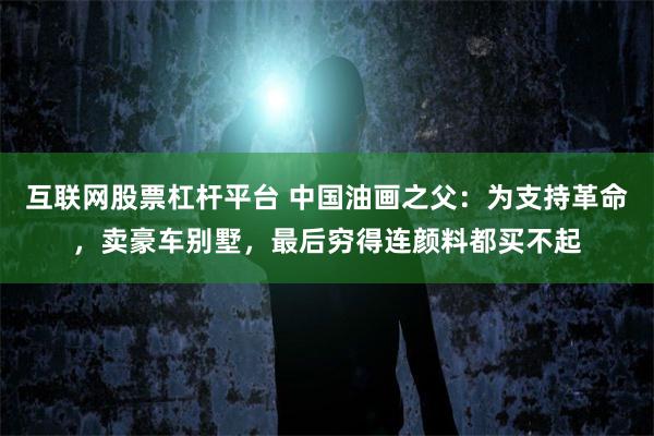 互联网股票杠杆平台 中国油画之父：为支持革命，卖豪车别墅，最后穷得连颜料都买不起