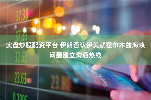 实盘炒股配资平台 伊朗否认伊美就霍尔木兹海峡问题建立沟通热线