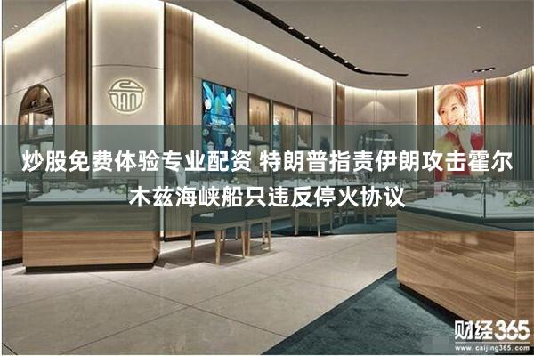 炒股免费体验专业配资 特朗普指责伊朗攻击霍尔木兹海峡船只违反停火协议
