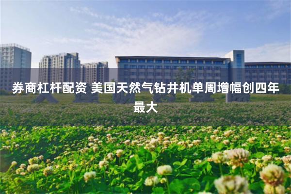 券商杠杆配资 美国天然气钻井机单周增幅创四年最大
