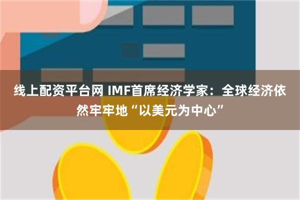 线上配资平台网 IMF首席经济学家：全球经济依然牢牢地“以美元为中心”