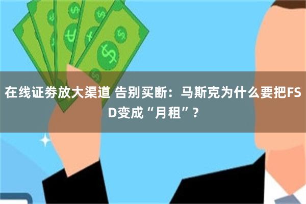 在线证劵放大渠道 告别买断:马斯克为什么要把FSD变成“月租”?