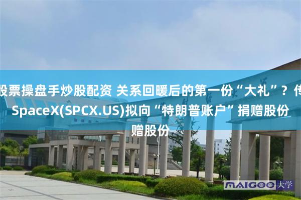 股票操盘手炒股配资 关系回暖后的第一份“大礼”？传SpaceX(SPCX.US)拟向“特朗普账户”捐赠股份